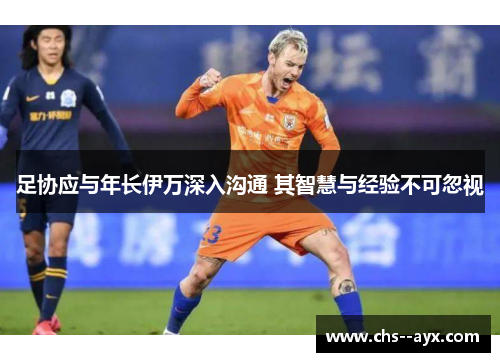 足协应与年长伊万深入沟通 其智慧与经验不可忽视 足协应与年长伊万深入沟通 其智慧与经验不可忽视