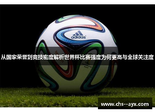 从国家荣誉到竞技密度解析世界杯比赛强度为何更高与全球关注度 从国家荣誉到竞技密度解析世界杯比赛强度为何更高与全球关注度