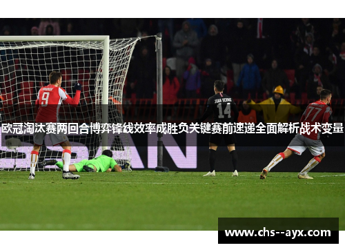 欧冠淘汰赛两回合博弈锋线效率成胜负关键赛前速递全面解析战术变量
