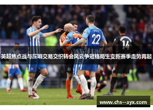英超焦点战与压哨交易交织转会风云争冠格局生变新赛季走势再起