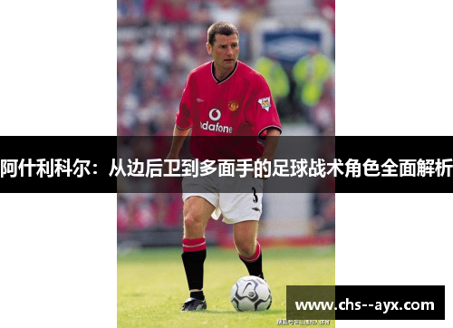 阿什利科尔:从边后卫到多面手的足球战术角色全面解析 阿什利科尔:从边后卫到多面手的足球战术角色全面解析