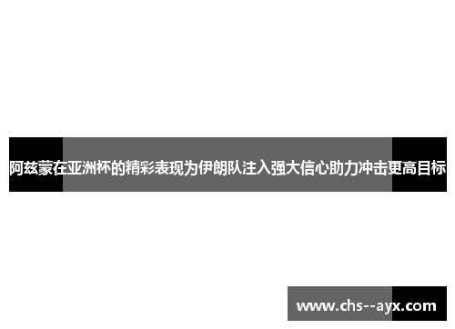阿兹蒙在亚洲杯的精彩表现为伊朗队注入强大信心助力冲击更高目标 阿兹蒙在亚洲杯的精彩表现为伊朗队注入强大信心助力冲击更高目标