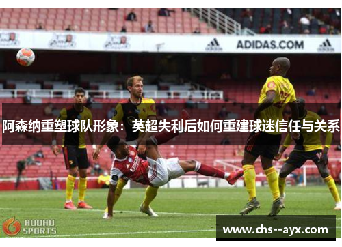 阿森纳重塑球队形象:英超失利后如何重建球迷信任与关系 阿森纳重塑球队形象:英超失利后如何重建球迷信任与关系