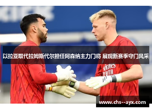 以拉亚取代拉姆斯代尔担任阿森纳主力门将 展现新赛季守门风采 以拉亚取代拉姆斯代尔担任阿森纳主力门将 展现新赛季守门风采