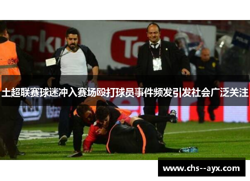 土超联赛球迷冲入赛场殴打球员事件频发引发社会广泛关注