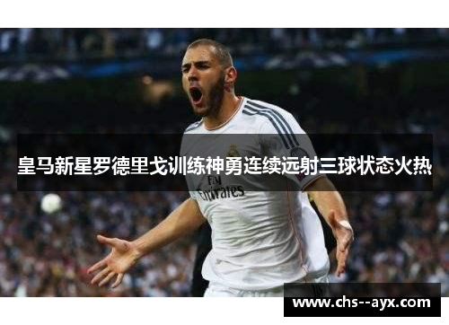 皇马新星罗德里戈训练神勇连续远射三球状态火热