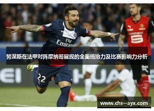 努涅斯在法甲对阵摩纳哥展现的全面统治力及比赛影响力分析 努涅斯在法甲对阵摩纳哥展现的全面统治力及比赛影响力分析