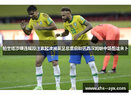 帕奎塔涉嫌违规投注案起波澜英足总重启聆讯西汉姆联中场前途未卜