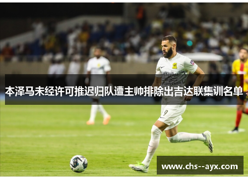 本泽马未经许可推迟归队遭主帅排除出吉达联集训名单