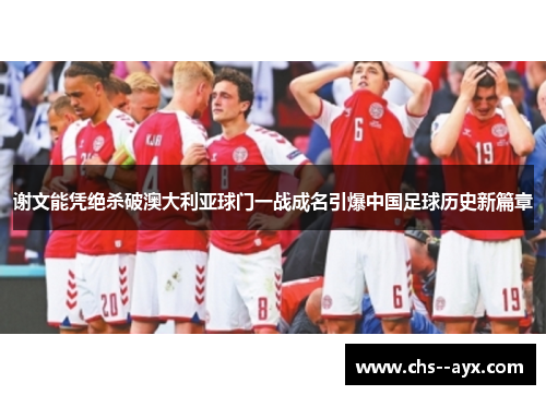 谢文能凭绝杀破澳大利亚球门一战成名引爆中国足球历史新篇章