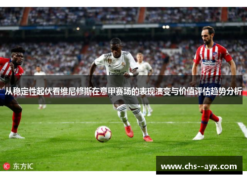从稳定性起伏看维尼修斯在意甲赛场的表现演变与价值评估趋势分析 从稳定性起伏看维尼修斯在意甲赛场的表现演变与价值评估趋势分析