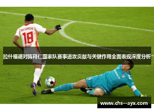 拉什福德对阵拜仁国家队赛事进攻贡献与关键作用全面表现深度分析 拉什福德对阵拜仁国家队赛事进攻贡献与关键作用全面表现深度分析