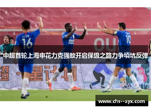 中超首轮上海申花力克强敌开启保级之路力争填坑反弹 中超首轮上海申花力克强敌开启保级之路力争填坑反弹