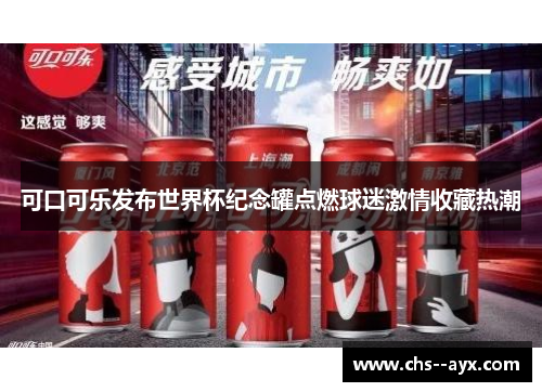 可口可乐发布世界杯纪念罐点燃球迷激情收藏热潮 可口可乐发布世界杯纪念罐点燃球迷激情收藏热潮