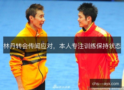 林丹转会传闻应对，本人专注训练保持状态